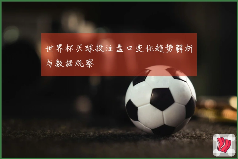 世界杯买球投注盘口变化趋势解析与数据观察