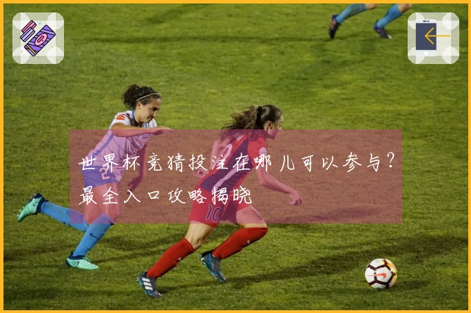 世界杯竞猜投注在哪儿可以参与？最全入口攻略揭晓