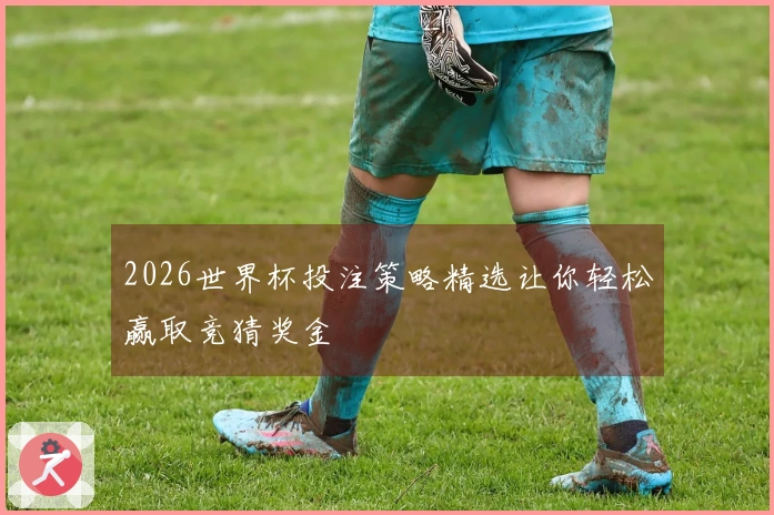 2026世界杯投注策略精选让你轻松赢取竞猜奖金