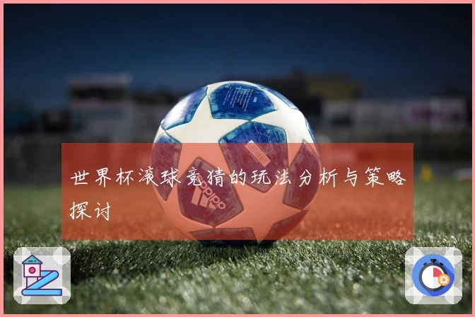 世界杯滚球竞猜的玩法分析与策略探讨