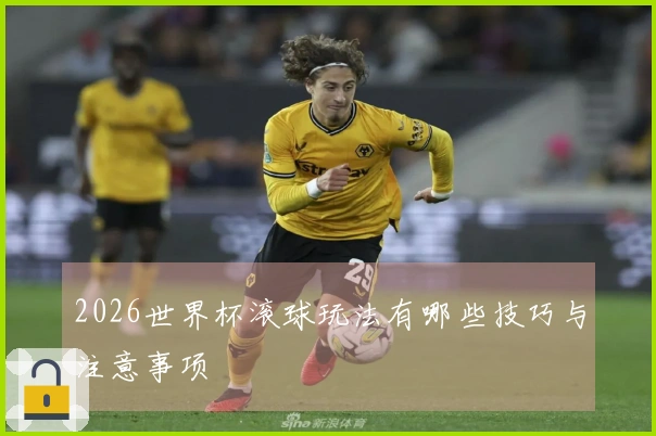 2026世界杯滚球玩法有哪些技巧与注意事项