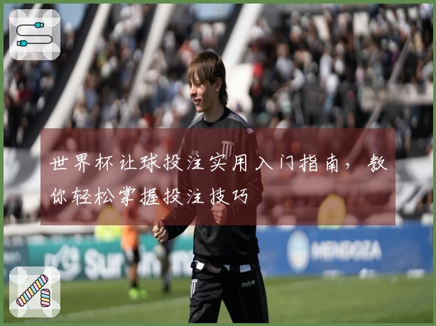 世界杯让球投注实用入门指南，教你轻松掌握投注技巧