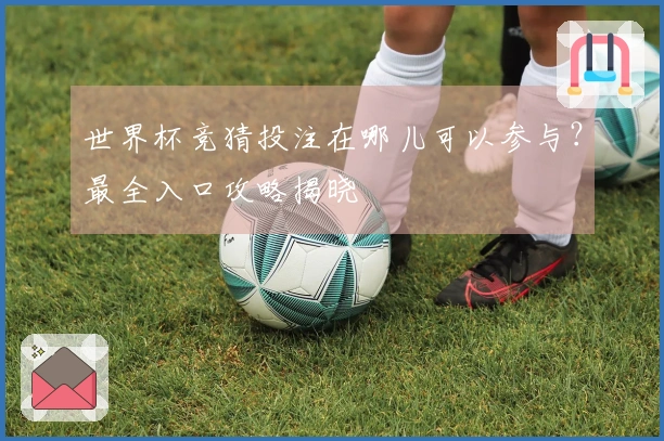 世界杯竞猜投注在哪儿可以参与？最全入口攻略揭晓