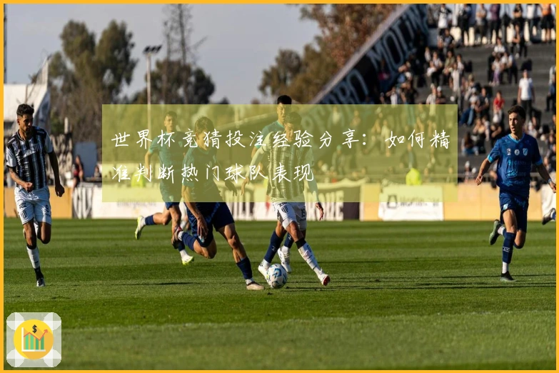 世界杯竞猜投注经验分享：如何精准判断热门球队表现