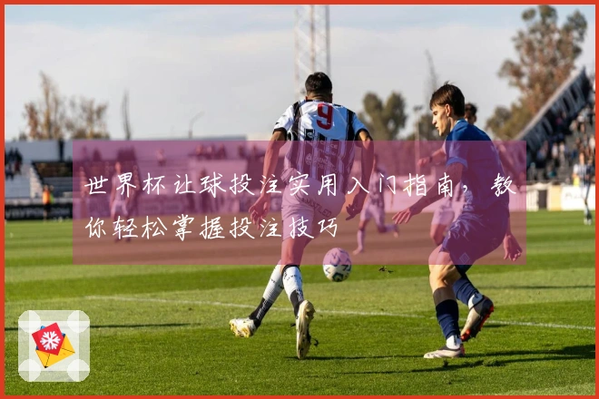 世界杯让球投注实用入门指南，教你轻松掌握投注技巧