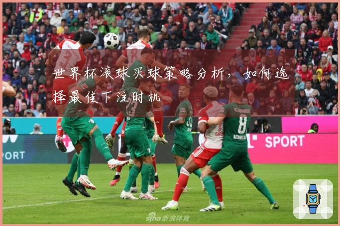 世界杯滚球买球策略分析，如何选择最佳下注时机